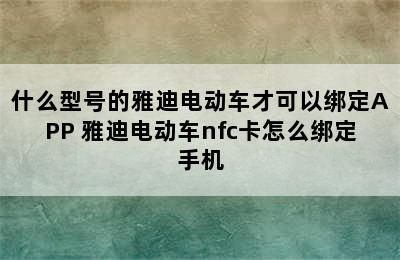 什么型号的雅迪电动车才可以绑定APP 雅迪电动车nfc卡怎么绑定手机